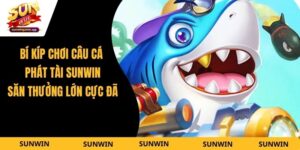 Bí Kíp Chơi Câu Cá Phát Tài Sunwin - Săn Thưởng Lớn Cực Đã